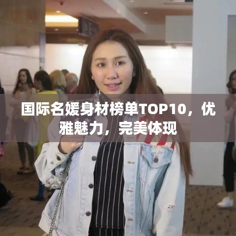 国际名媛身材榜单TOP10，优雅魅力，完美体现