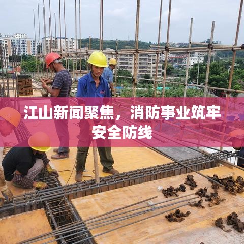 江山新闻聚焦，消防事业筑牢安全防线