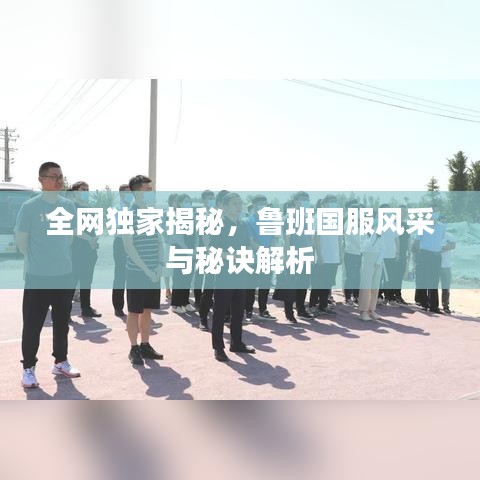 全网独家揭秘，鲁班国服风采与秘诀解析