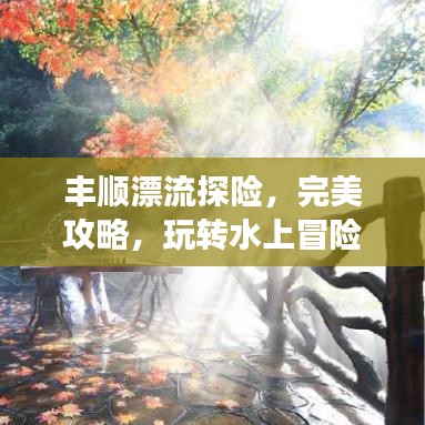丰顺漂流探险，完美攻略，玩转水上冒险之旅！