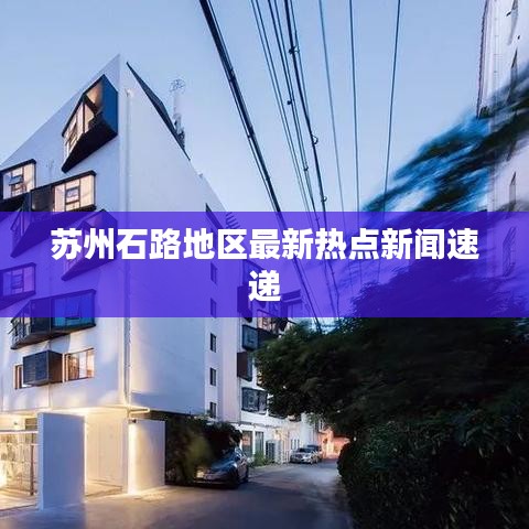 苏州石路地区最新热点新闻速递