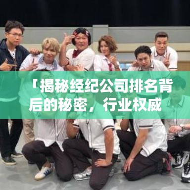「揭秘经纪公司排名背后的秘密，行业权威榜单大解析！」