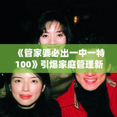 《管家婆必出一中一特100》引爆家庭管理新热潮