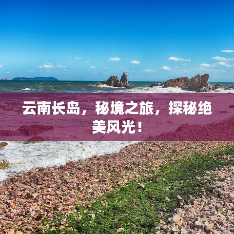 云南长岛，秘境之旅，探秘绝美风光！