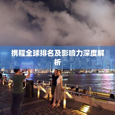 携程全球排名及影响力深度解析